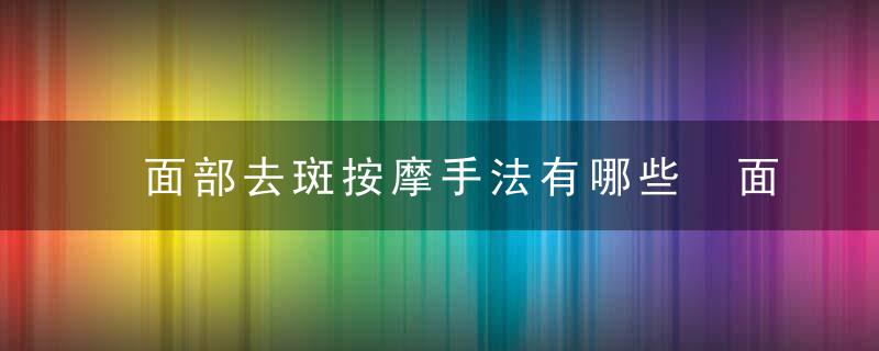 面部去斑按摩手法有哪些 面部去斑方法有哪些